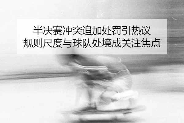 半决赛冲突追加处罚引热议 规则尺度与球队处境成关注焦点
